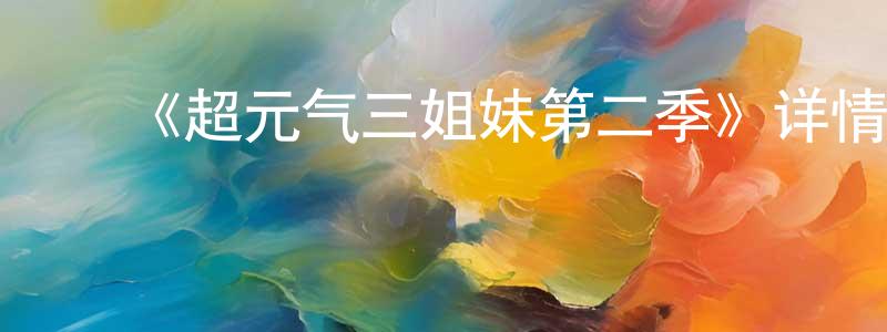 蔡云艳的动漫综艺大全,《超元气三姐妹第二季》详情介绍_超元气三姐妹第二季已完结在线观看_超元气三姐妹第二季迅雷下载_日漫